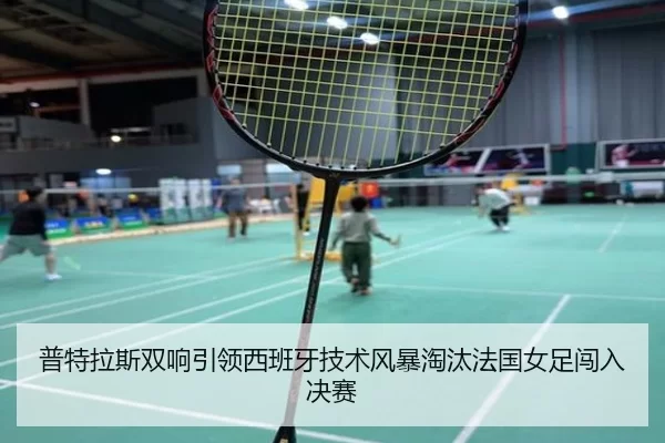 普特拉斯双响引领西班牙技术风暴淘汰法国女足闯入决赛