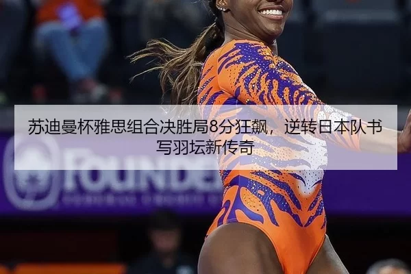 苏迪曼杯雅思组合决胜局8分狂飙，逆转日本队书写羽坛新传奇