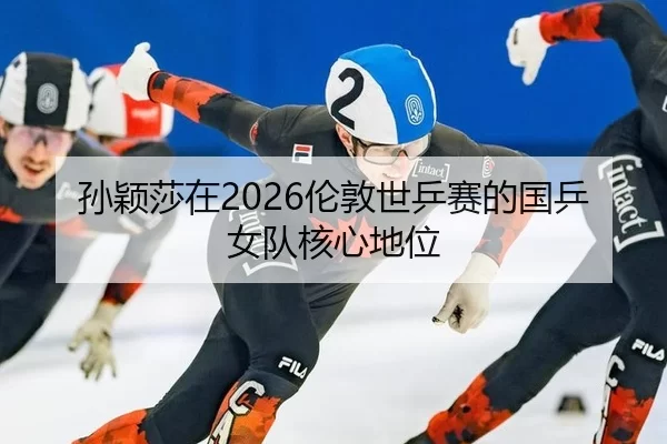 孙颖莎在2026伦敦世乒赛的国乒女队核心地位